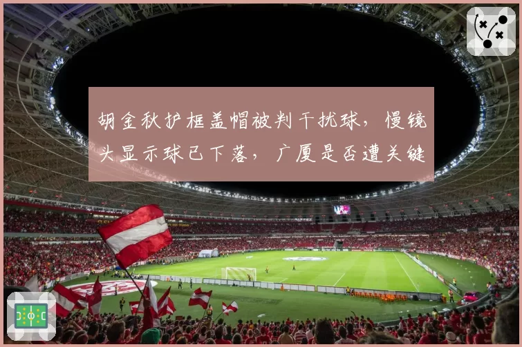 胡金秋护框盖帽被判干扰球，慢镜头显示球已下落，广厦是否遭关键误判？