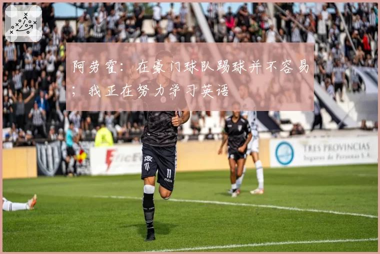 阿劳霍:在豪门球队踢球并不容易;我正在努力学习英语