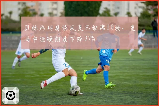 贝林厄姆肩伤反复已缺席10场，皇马中场硬朗度下降37%