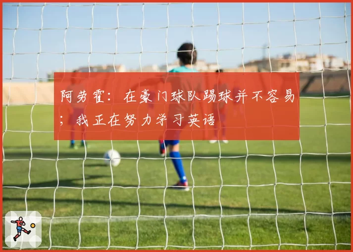 阿劳霍:在豪门球队踢球并不容易;我正在努力学习英语