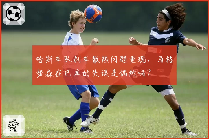 哈斯车队刹车散热问题重现，马格努森在巴库的失误是偶然吗？