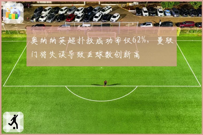 奥纳纳英超扑救成功率仅62%，曼联门将失误导致丢球数创新高
