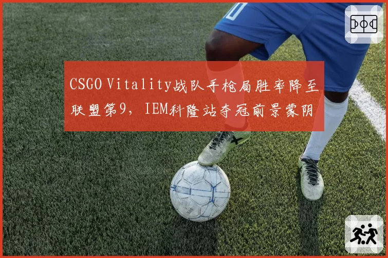 CSGO Vitality战队手枪局胜率降至联盟第9，IEM科隆站夺冠前景蒙阴影