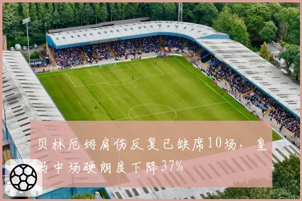 贝林厄姆肩伤反复已缺席10场，皇马中场硬朗度下降37%