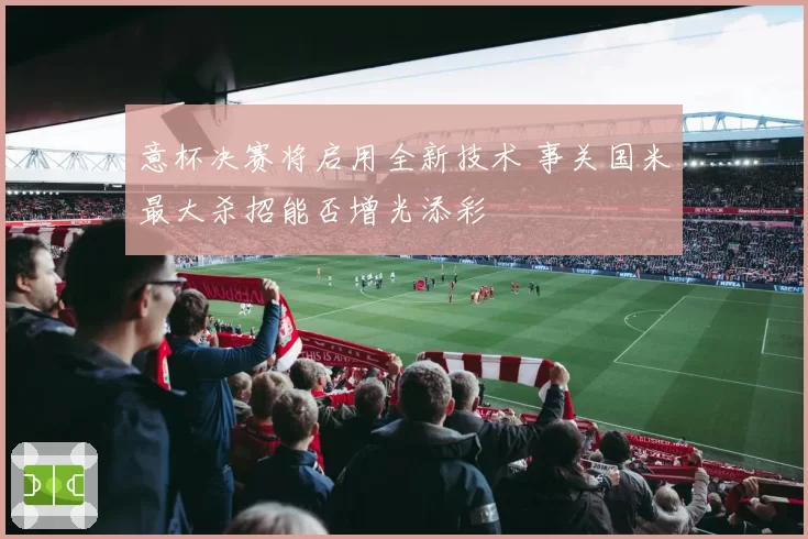 意杯决赛将启用全新技术 事关国米最大杀招能否增光添彩